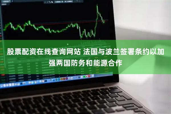 股票配资在线查询网站 法国与波兰签署条约以加强两国防务和能源合作