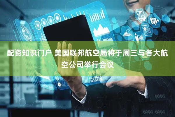 配资知识门户 美国联邦航空局将于周三与各大航空公司举行会议