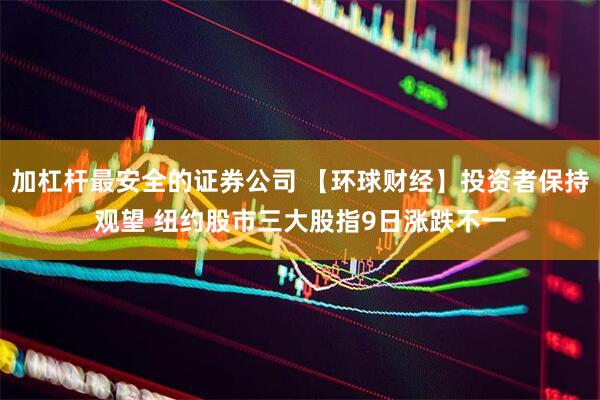加杠杆最安全的证券公司 【环球财经】投资者保持观望 纽约股市三大股指9日涨跌不一