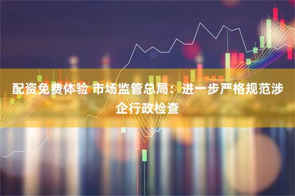 配资免费体验 市场监管总局：进一步严格规范涉企行政检查