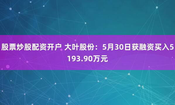 股票炒股配资开户 大叶股份：5月30日获融资买入5193.90万元