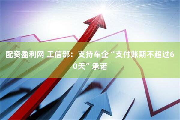配资盈利网 工信部：支持车企“支付账期不超过60天”承诺