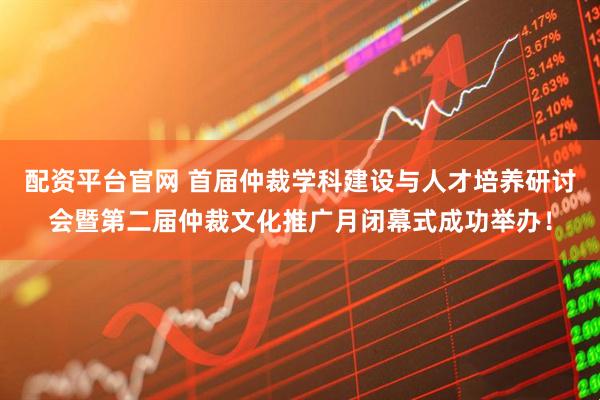 配资平台官网 首届仲裁学科建设与人才培养研讨会暨第二届仲裁文化推广月闭幕式成功举办！