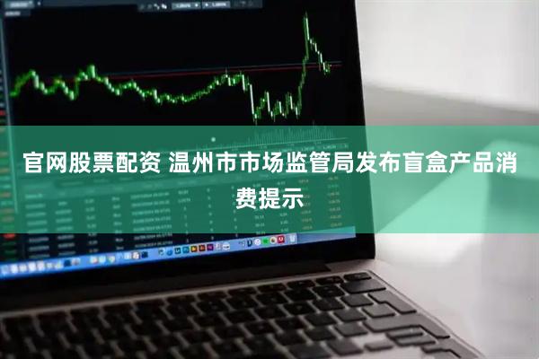 官网股票配资 温州市市场监管局发布盲盒产品消费提示