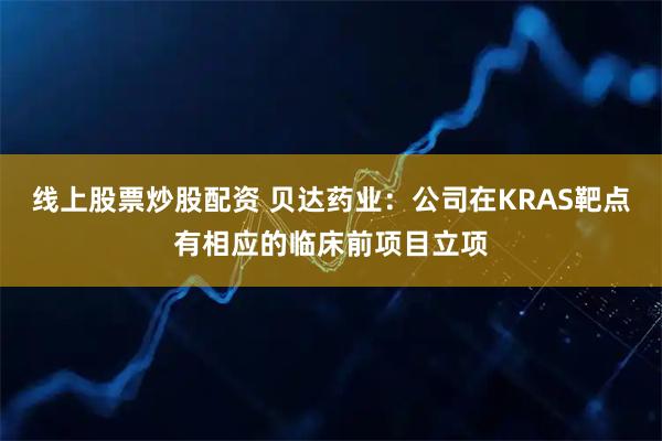 线上股票炒股配资 贝达药业：公司在KRAS靶点有相应的临床前项目立项