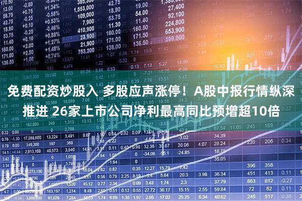 免费配资炒股入 多股应声涨停！A股中报行情纵深推进 26家上市公司净利最高同比预增超10倍