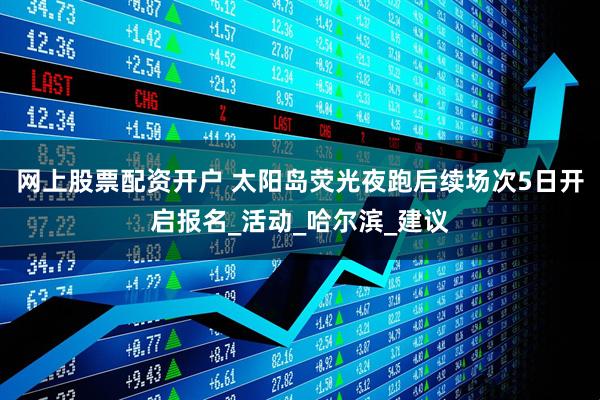 网上股票配资开户 太阳岛荧光夜跑后续场次5日开启报名_活动_哈尔滨_建议