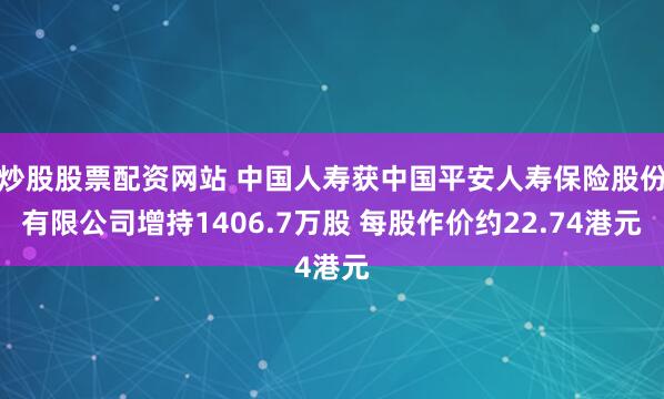 炒股股票配资网站 中国人寿获中国平安人寿保险股份有限公司增持1406.7万股 每股作价约22.74港元