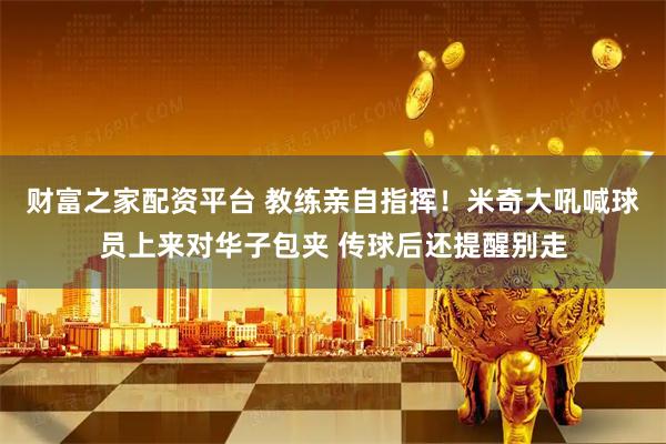 财富之家配资平台 教练亲自指挥！米奇大吼喊球员上来对华子包夹 传球后还提醒别走