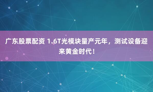 广东股票配资 1.6T光模块量产元年，测试设备迎来黄金时代！