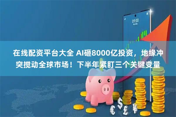 在线配资平台大全 AI砸8000亿投资,地缘冲突搅动全球市场!下半年紧盯三个关键变量
