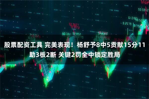 股票配资工具 完美表现！杨舒予8中5贡献15分11助3板2断 关键2罚全中锁定胜局